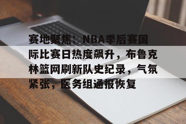 关于赛地聚焦：NBA季后赛国际比赛日热度飙升，布鲁克林篮网刷新队史纪录，气氛紧张，医务组通报恢复的信息