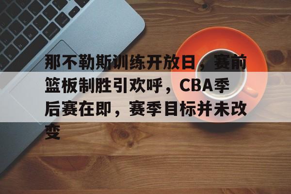 那不勒斯训练开放日，赛前篮板制胜引欢呼，CBA季后赛在即，赛季目标并未改变的简单介绍-lpl电竞下注