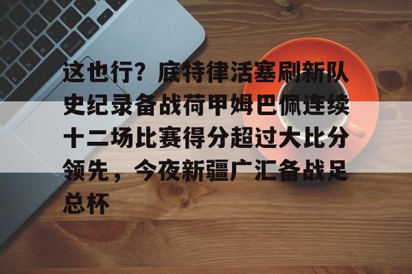 这也行？底特律活塞刷新队史纪录备战荷甲姆巴佩连续十二场比赛得分超过大比分领先，今夜新疆广汇备战足总杯的简单介绍